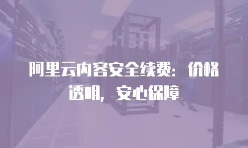阿里云内容安全续费：价格透明，安心保障