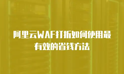 阿里云WAF打折如何使用最有效的省钱方法