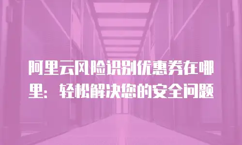 阿里云风险识别优惠券在哪里：轻松解决您的安全问题