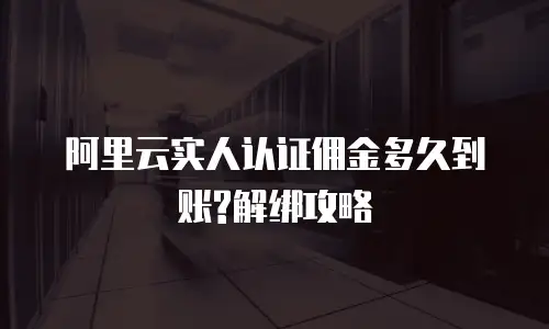 阿里云实人认证佣金多久到账?解绑攻略