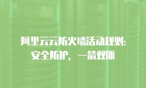 阿里云云防火墙活动规则：安全防护，一箭双雕