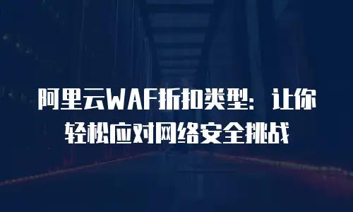 阿里云WAF折扣类型：让你轻松应对网络安全挑战