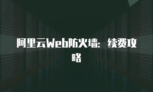 阿里云Web防火墙：续费攻略