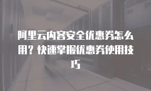 阿里云内容安全优惠券怎么用？快速掌握优惠券使用技巧