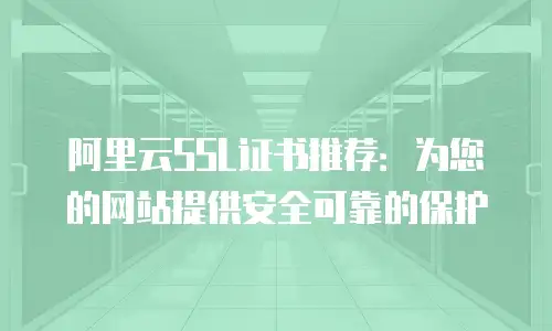 阿里云SSL证书推荐：为您的网站提供安全可靠的保护