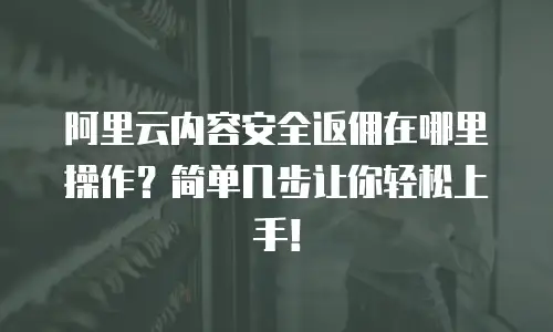 阿里云内容安全返佣在哪里操作？简单几步让你轻松上手！