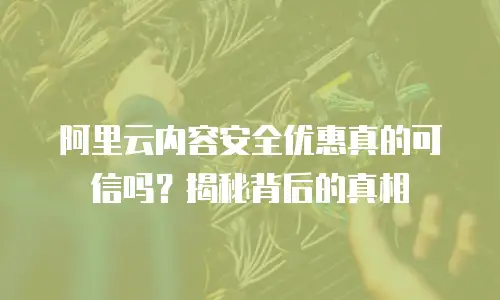 阿里云内容安全优惠真的可信吗？揭秘背后的真相