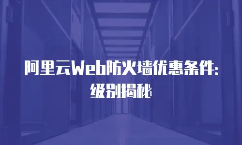 阿里云Web防火墙优惠条件：级别揭秘