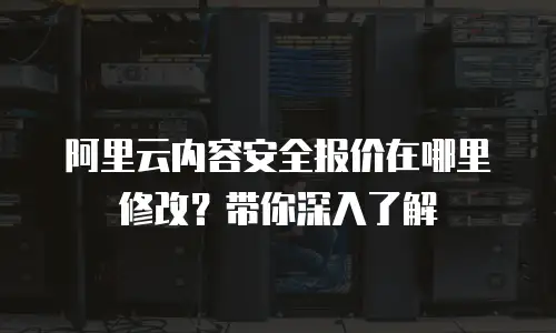 阿里云内容安全报价在哪里修改？带你深入了解