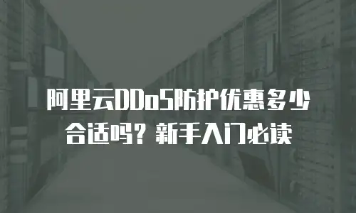 阿里云DDoS防护优惠多少合适吗？新手入门必读