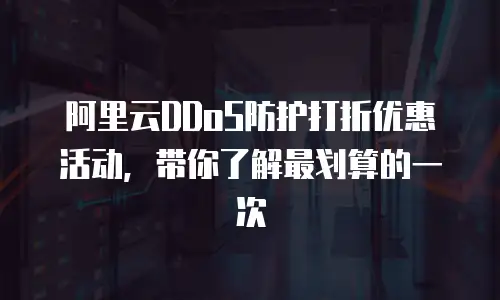 阿里云DDoS防护打折优惠活动，带你了解最划算的一次