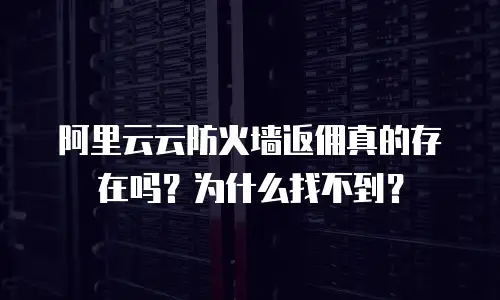 阿里云云防火墙返佣真的存在吗？为什么找不到？