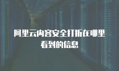 阿里云内容安全打折在哪里看到的信息