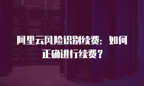 阿里云风险识别续费：如何正确进行续费？