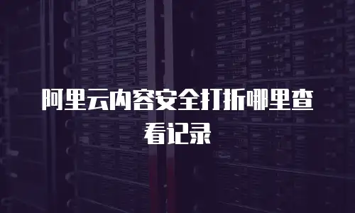 阿里云内容安全打折哪里查看记录