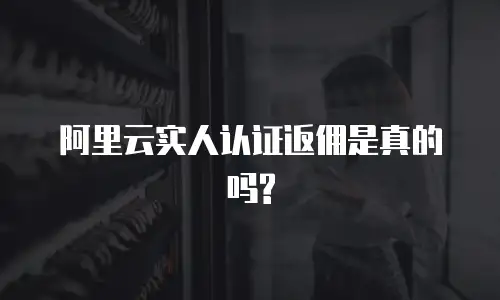 阿里云实人认证返佣是真的吗?