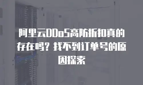 阿里云DDoS高防折扣真的存在吗？找不到订单号的原因探索