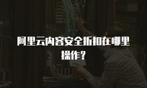 阿里云内容安全折扣在哪里操作？