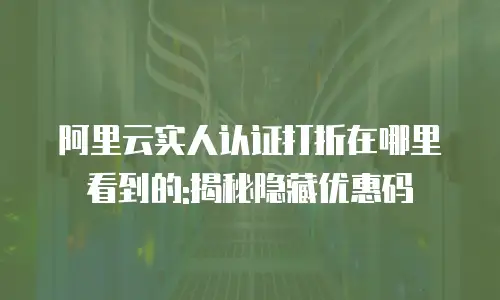 阿里云实人认证打折在哪里看到的:揭秘隐藏优惠码