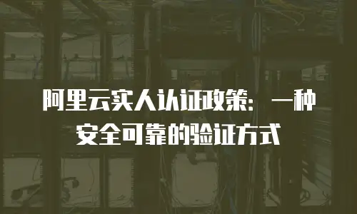 阿里云实人认证政策：一种安全可靠的验证方式