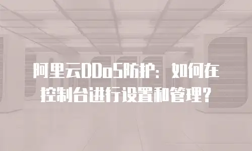 阿里云DDoS防护：如何在控制台进行设置和管理？