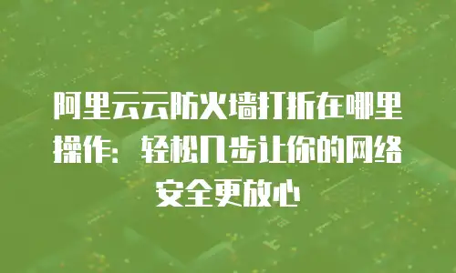 阿里云云防火墙打折在哪里操作：轻松几步让你的网络安全更放心