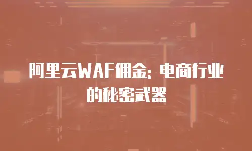 阿里云WAF佣金: 电商行业的秘密武器