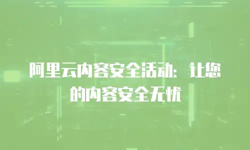 阿里云内容安全活动：让您的内容安全无忧