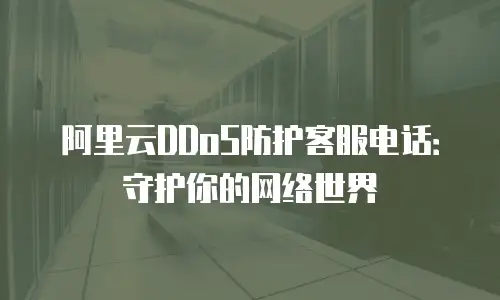 阿里云DDoS防护客服电话：守护你的网络世界