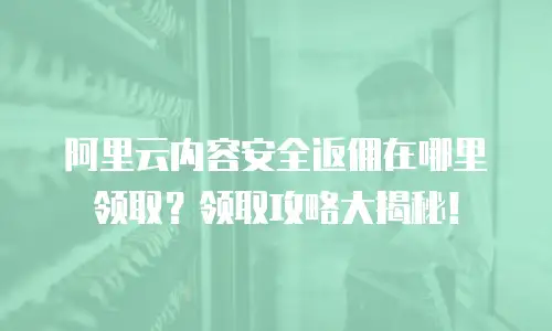 阿里云内容安全返佣在哪里领取？领取攻略大揭秘！