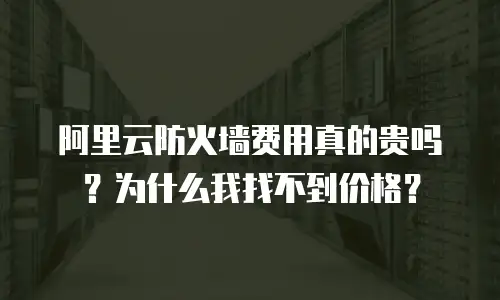阿里云防火墙费用真的贵吗？为什么我找不到价格？