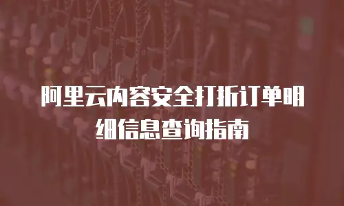 阿里云内容安全打折订单明细信息查询指南