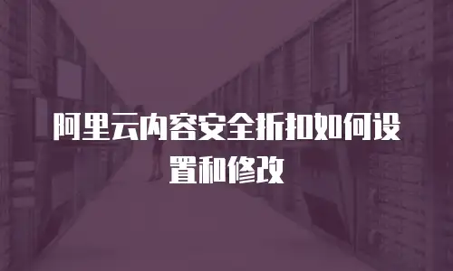 阿里云内容安全折扣如何设置和修改