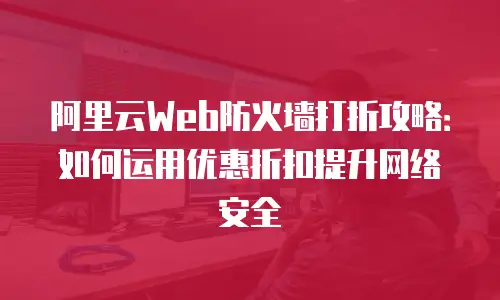 阿里云Web防火墙打折攻略：如何运用优惠折扣提升网络安全