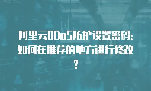 阿里云DDoS防护设置密码:如何在推荐的地方进行修改?