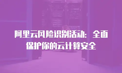 阿里云风险识别活动：全面保护你的云计算安全