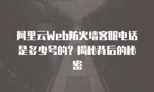阿里云Web防火墙客服电话是多少号的？揭秘背后的秘密