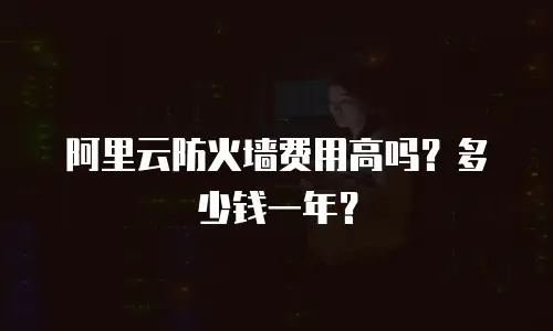 阿里云防火墙费用高吗？多少钱一年？