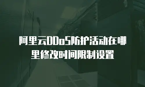 阿里云DDoS防护活动在哪里修改时间限制设置
