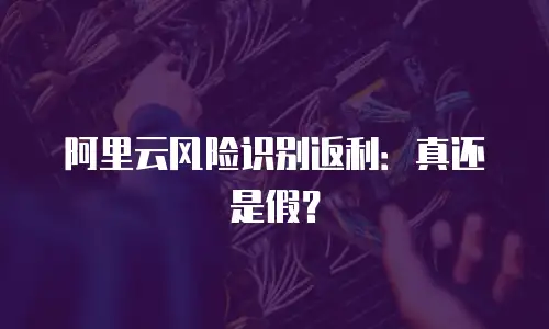 阿里云风险识别返利：真还是假？