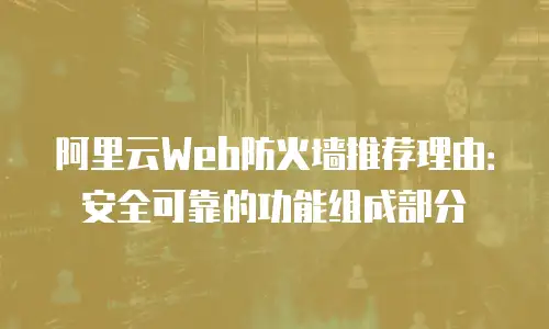 阿里云Web防火墙推荐理由：安全可靠的功能组成部分
