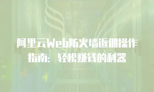 阿里云Web防火墙返佣操作指南：轻松赚钱的利器