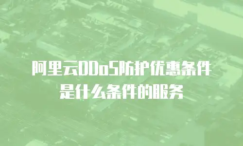 阿里云DDoS防护优惠条件是什么条件的服务