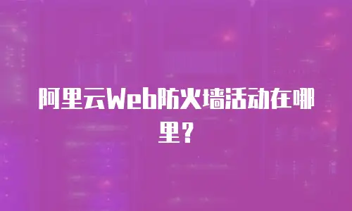 阿里云Web防火墙活动在哪里？