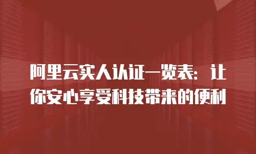 阿里云实人认证一览表：让你安心享受科技带来的便利