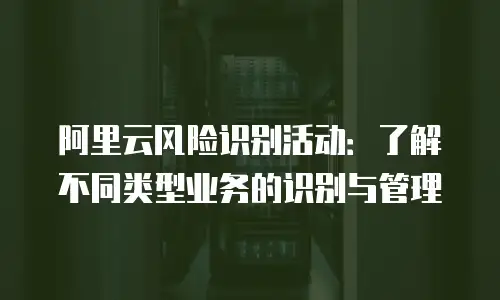 阿里云风险识别活动：了解不同类型业务的识别与管理