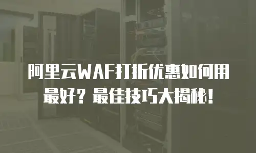 阿里云WAF打折优惠如何用最好？最佳技巧大揭秘！
