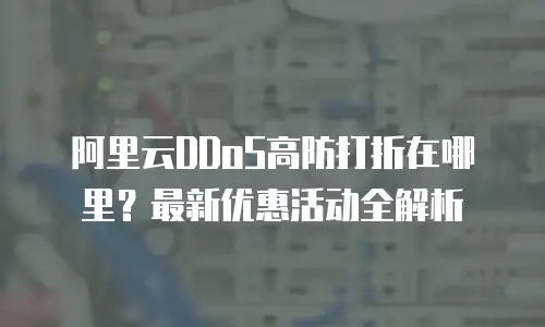 阿里云DDoS高防打折在哪里？最新优惠活动全解析
