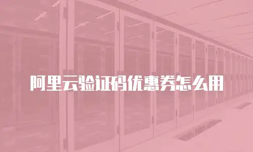 阿里云验证码优惠券怎么用