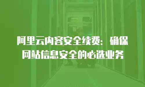 阿里云内容安全续费：确保网站信息安全的必选业务